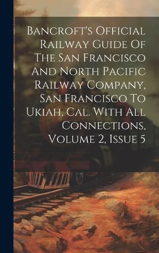 Cover image for Bancroft's Official Railway Guide Of The San Francisco And North Pacific Railway Company, San Francisco To Ukiah, Cal. With All Connections, Volume 2, Issue 5