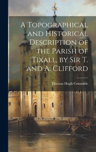 Cover image for A Topographical and Historical Description of the Parish of Tixall, by Sir T. and A. Clifford