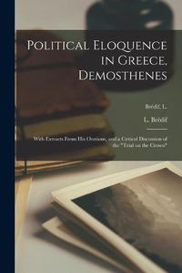 Cover image for Political Eloquence in Greece, Demosthenes [microform]: With Extracts From His Orations, and a Critical Discussion of the Trial on the Crown; Bre&#769;dif, L.