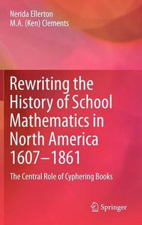 Cover image for Rewriting the History of School Mathematics in North America 1607-1861: The Central Role of Cyphering Books