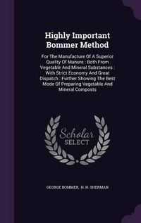 Cover image for Highly Important Bommer Method: For the Manufacture of a Superior Quality of Manure: Both from Vegetable and Mineral Substances: With Strict Economy and Great Dispatch: Further Showing the Best Mode of Preparing Vegetable and Mineral Composts