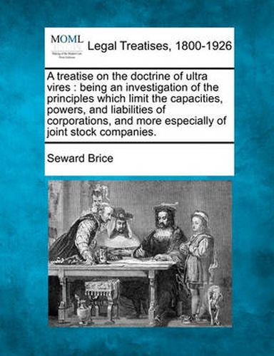 Cover image for A treatise on the doctrine of ultra vires: being an investigation of the principles which limit the capacities, powers, and liabilities of corporations, and more especially of joint stock companies.