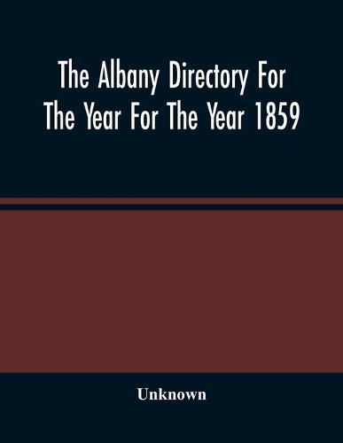 Cover image for The Albany Directory For The Year For The Year 1859: Containing A General Directory Of The Citizens, A Business Directory, And Other Miscellaneous Matter