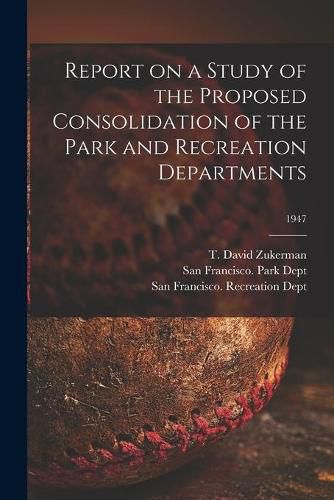 Cover image for Report on a Study of the Proposed Consolidation of the Park and Recreation Departments; 1947