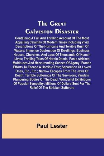 Cover image for The Great Galveston Disaster; Containing a Full and Thrilling Account of the Most Appalling Calamity of Modern Times Including Vivid Descriptions of the Hurricane and Terrible Rush of Waters; Immense Destruction of Dwellings, Business Houses, Churches, and Los