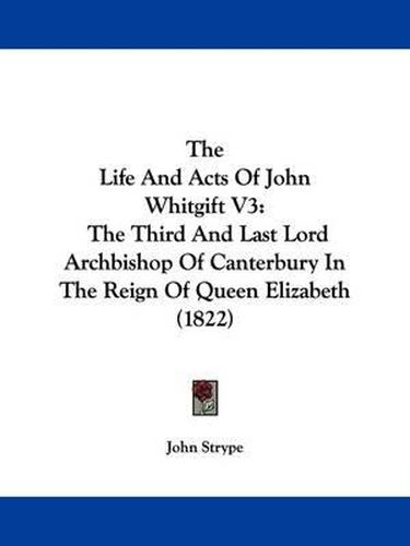 Cover image for The Life and Acts of John Whitgift V3: The Third and Last Lord Archbishop of Canterbury in the Reign of Queen Elizabeth (1822)