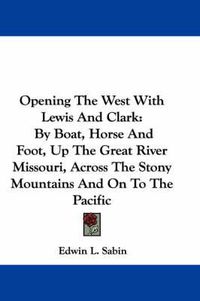 Cover image for Opening the West with Lewis and Clark: By Boat, Horse and Foot, Up the Great River Missouri, Across the Stony Mountains and on to the Pacific