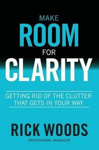 Cover image for Make Room for Clarity: Getting Rid of the Clutter that Gets in Your Way