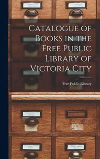 Cover image for Catalogue of Books in the Free Public Library of Victoria City [microform]