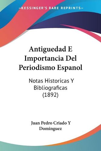 Cover image for Antiguedad E Importancia del Periodismo Espanol: Notas Historicas y Bibliograficas (1892)