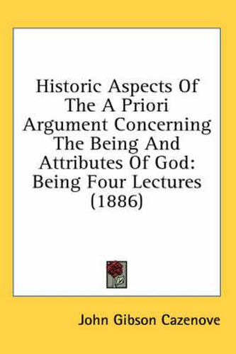 Cover image for Historic Aspects of the a Priori Argument Concerning the Being and Attributes of God: Being Four Lectures (1886)