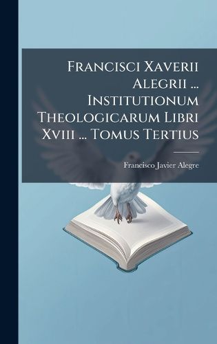 Cover image for Francisci Xaverii Alegrii ... Institutionum Theologicarum Libri Xviii ... Tomus Tertius