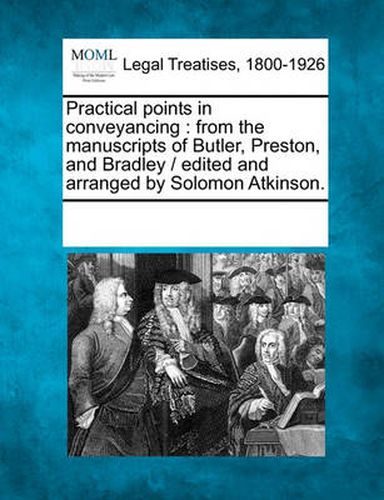 Practical Points in Conveyancing: From the Manuscripts of Butler, Preston, and Bradley / Edited and Arranged by Solomon Atkinson.