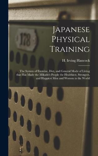 Japanese Physical Training: the System of Exercise, Diet, and General Mode of Living That Has Made the Mikado's People the Healthiest, Strongest, and Happiest Men and Women in the World