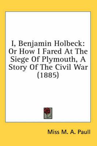 Cover image for I, Benjamin Holbeck: Or How I Fared at the Siege of Plymouth, a Story of the Civil War (1885)