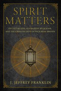 Cover image for Spirit Matters: Occult Beliefs, Alternative Religions, and the Crisis of Faith in Victorian Britain