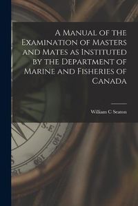 Cover image for A Manual of the Examination of Masters and Mates as Instituted by the Department of Marine and Fisheries of Canada [microform]