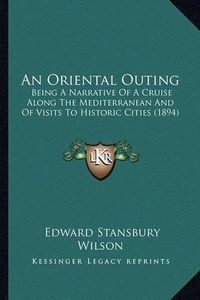 Cover image for An Oriental Outing: Being a Narrative of a Cruise Along the Mediterranean and of Visits to Historic Cities (1894)