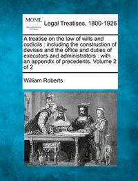 Cover image for A Treatise on the Law of Wills and Codicils: Including the Construction of Devises, and the Office and Duties of Executors and Administrators: With an Appendix of Precedents. Volume 2 of 2