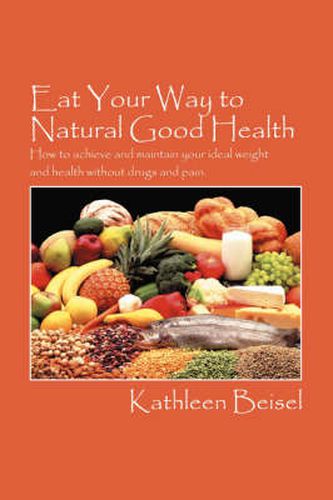 Cover image for Eat Your Way to Natural Good Health: How to achieve and maintain your ideal weight and health without drugs and pain