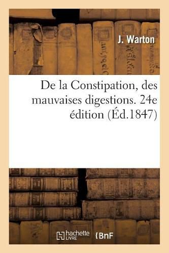 Cover image for de la Constipation, Des Mauvaises Digestions. Nouvelle Methode Curative, Preservative: Et Fortifiante Basee Sur l'Alimentation. 24e Edition