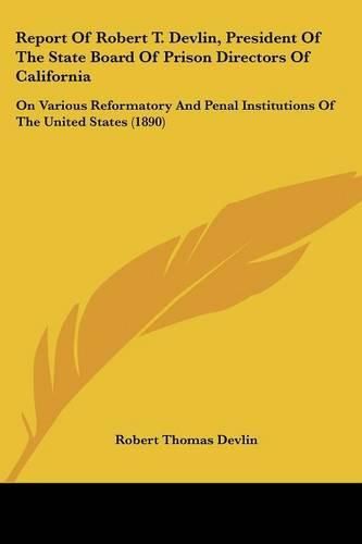Cover image for Report of Robert T. Devlin, President of the State Board of Prison Directors of California: On Various Reformatory and Penal Institutions of the United States (1890)
