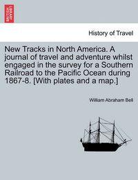 Cover image for New Tracks in North America. a Journal of Travel and Adventure Whilst Engaged in the Survey for a Southern Railroad to the Pacific Ocean During 1867-8. [With Plates and a Map.] Vol. II