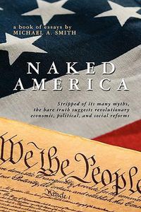 Cover image for Naked America: Stripped of Its Many Myths, The Bare Truth Suggests Revolutionary Economic, Political and Social Reforms