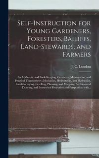 Cover image for Self-instruction for Young Gardeners, Foresters, Bailiffs, Land-stewards, and Farmers; in Arithmetic and Book-keeping, Geometry, Mensuration, and Practical Trigonometry, Mechanics, Hydrostatics, and Hydraulics, Land-surveying, Levelling, Planning, And...