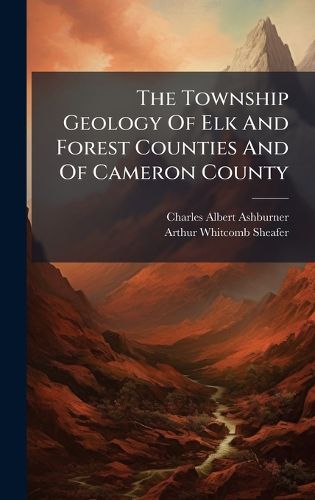 Cover image for The Township Geology Of Elk And Forest Counties And Of Cameron County