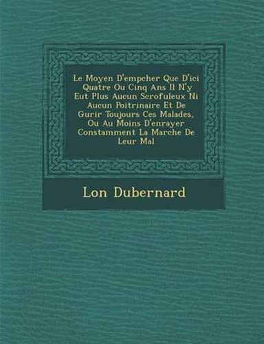 Cover image for Le Moyen D'Emp Cher Que D'Ici Quatre Ou Cinq ANS Il N'y Eut Plus Aucun Scrofuleux Ni Aucun Poitrinaire Et de Gu Rir Toujours Ces Malades, Ou Au Moins D'Enrayer Constamment La Marche de Leur Mal