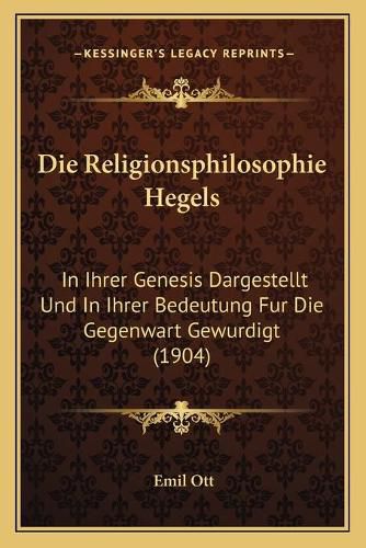 Die Religionsphilosophie Hegels: In Ihrer Genesis Dargestellt Und in Ihrer Bedeutung Fur Die Gegenwart Gewurdigt (1904)