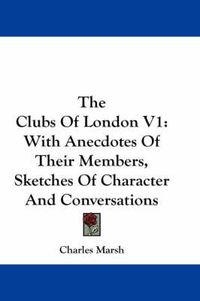 Cover image for The Clubs of London V1: With Anecdotes of Their Members, Sketches of Character and Conversations