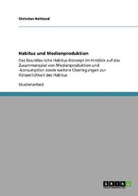 Cover image for Habitus und Medienproduktion: Das Bourdieusche Habitus-Konzept im Hinblick auf das Zusammenspiel von Medienproduktion und -konsumption sowie weitere UEberlegungen zur Koerperlichkeit des Habitus