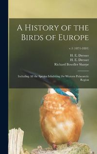 Cover image for A History of the Birds of Europe: Including All the Species Inhabiting the Western Palaearctic Region; v.1 (1871-1881)