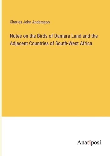 Cover image for Notes on the Birds of Damara Land and the Adjacent Countries of South-West Africa