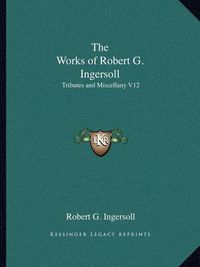 Cover image for The Works of Robert G. Ingersoll: Tributes and Miscellany V12