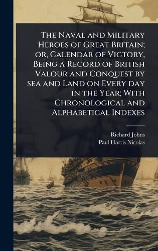 Cover image for The Naval and Military Heroes of Great Britain; or, Calendar of Victory, Being a Record of British Valour and Conquest by sea and Land on Every day in the Year; With Chronological and Alphabetical Indexes