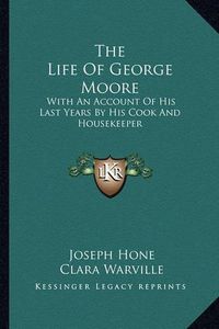 Cover image for The Life of George Moore: With an Account of His Last Years by His Cook and Housekeeper