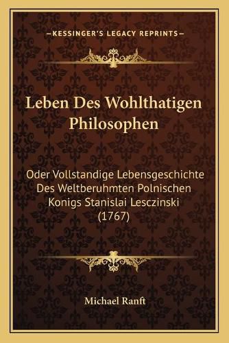 Cover image for Leben Des Wohlthatigen Philosophen: Oder Vollstandige Lebensgeschichte Des Weltberuhmten Polnischen Konigs Stanislai Lesczinski (1767)