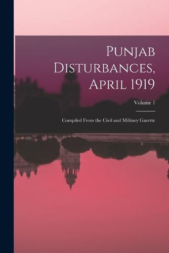 Cover image for Punjab Disturbances, April 1919; Compiled From the Civil and Military Gazette; Volume 1