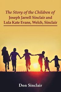 Cover image for The Story of the Children of Joseph Jarrell Sinclair and Lula Kate Evans, Welch, Sinclair