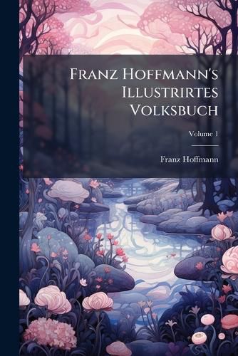 Cover image for Franz Hoffmann's Illustrirtes Volksbuch: Unter Mitwirkung Von L. Bechstein, L. Diefenbach, Th. Drobisch, Jerem. Gotthelf ... Die Illustrationen Von D Sseldorfer K Nstlern, Volume 1