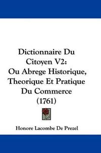 Cover image for Dictionnaire Du Citoyen V2: Ou Abrege Historique, Theorique Et Pratique Du Commerce (1761)