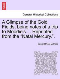 Cover image for A Glimpse of the Gold Fields, Being Notes of a Trip to Moodie's ... Reprinted from the Natal Mercury..