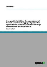 Cover image for Der sprachliche Habitus der Jugendsprache? Versuch einer Verortung jugendsprachlicher Sprechstile deutscher Jugendlicher im Gefuge der Bourdieuschen Sozialtheorie.