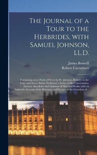 The Journal of a Tour to the Herbrides, With Samuel Johnson, LL.D.; Containing Some Poetical Pieces by Dr. Johnson, Relative to the Tour, and Never Before Published; a Series of His Conversation, Literary Anecdotes and Opinions of Men and Books; With...