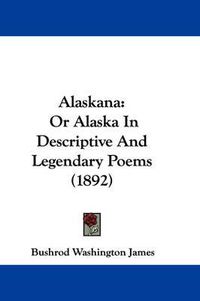 Cover image for Alaskana: Or Alaska in Descriptive and Legendary Poems (1892)