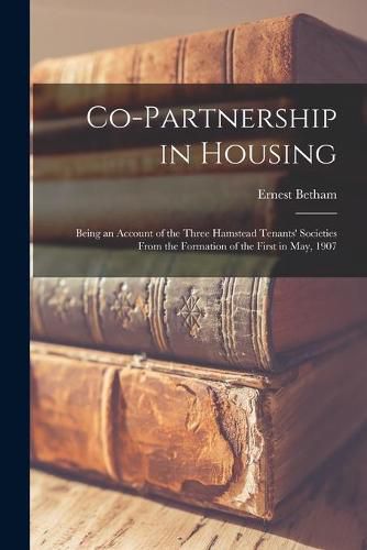 Co-partnership in Housing: Being an Account of the Three Hamstead Tenants' Societies From the Formation of the First in May, 1907