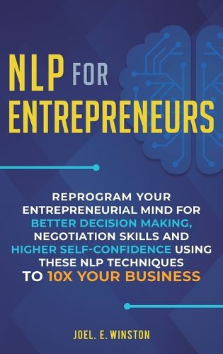 Cover image for NLP For Entrepreneurs: Reprogram Your Entrepreneurial Mind for Better Decision Making, Negotiation Skills and Higher Self-Confidence Using these NLP Techniques to 10X Your Business